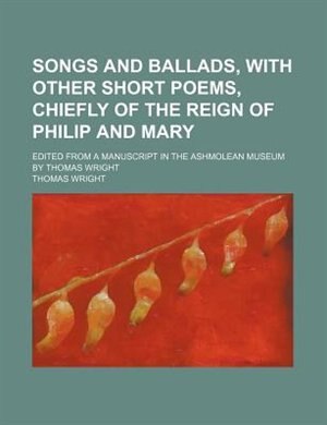 Front cover_Songs and ballads, with other short poems, chiefly of the Reign of Philip and Mary; Edited from a manuscript in the Ashmolean Museum by Thomas Wright