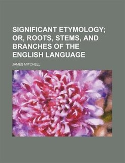 Significant etymology;  or, Roots, stems, and branches of the English language