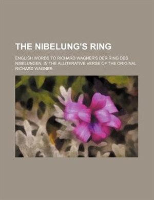 The Nibelung's ring; English words to Richard Wagner's Der ring des Nibelungen, in the alliterative verse of the original