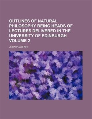 Outlines of natural philosophy being heads of lectures delivered in the University of Edinburgh Volume 2