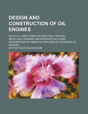 Design and construction of oil engines; with full directions for erecting, testing, installing, running and repairing including descriptions of American and English kerosene oil engines