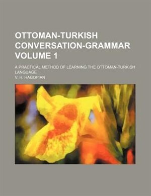 Ottoman-turkish Conversation-grammar Volume 1; A Practical Method Of Learning The Ottoman-turkish Language