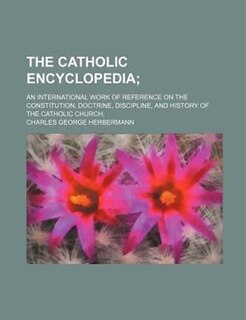 The Catholic encyclopedia; an international work of reference on the constitution, doctrine, discipline, and history of the Catholic church