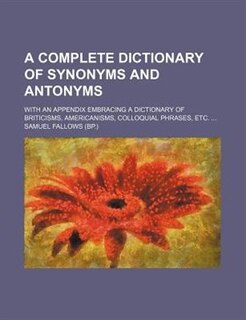 A complete dictionary of synonyms and antonyms; with an appendix embracing a dictionary of Briticisms, Americanisms, colloquial phrases, etc.