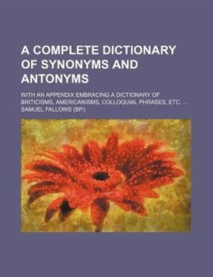 A complete dictionary of synonyms and antonyms; with an appendix embracing a dictionary of Briticisms, Americanisms, colloquial phrases, etc.