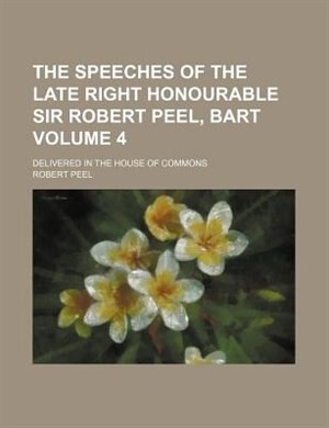 Front cover_The Speeches Of The Late Right Honourable Sir Robert Peel, Bart Volume 4; Delivered In The House Of Commons