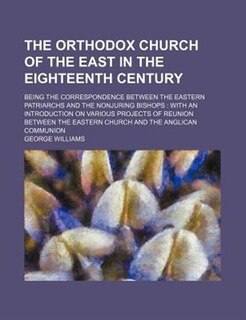 The Orthodox Church of the East in the eighteenth century; being the correspondence between the eastern patriarchs and the nonjuring bishops  with an introduction on various projects of reunion between the Eastern Church and the Anglican communion