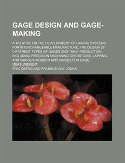Gage design and gage-making; a treatise on the development of gaging systems for interchangeable manufacture, the design of different types of gages and their production, including precision machining operations, lapping, and various modern appliances for