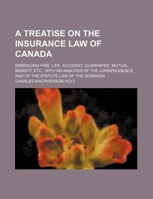 Front cover_A treatise on the insurance law of Canada; embracing fire, life, accident, guarantee, mutual benefit, etc., with an analysis of the jurisprudence and of the statute law of the Dominion