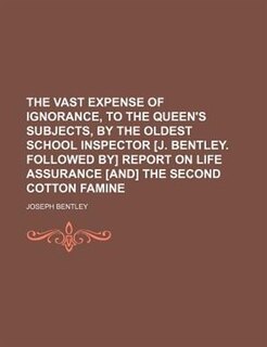 Front cover_The vast expense of ignorance, to the queen's subjects, by the Oldest School Inspector [J. Bentley. Followed by] Report on life assurance [and] The second cotton famine