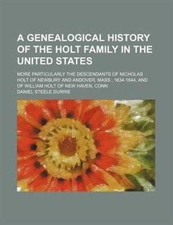 Front cover_A genealogical history of the Holt family in the United States; more particularly the descendants of Nicholas Holt of Newbury and Andover, Mass., 1634-1644, and of William Holt of New Haven, Conn