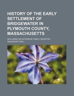 History of the Early Settlement of Bridgewater in Plymouth County, Massachusetts; Including an Extensive Family Register