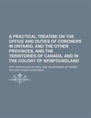 Front cover_A practical treatise on the office and duties of coroners in Ontario, and the other provinces, and the territories of Canada, and in the colony of Newfoundland; with schedules of fees, and an appendix of forms