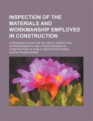 Inspection of the materials and workmanship employed in construction; A reference book for the use of inspectors, superintendents, and others engaged in construction of public and private works