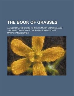 The book of grasses; an illustrated guide to the common grasses, and the most common of the rushes and sedges