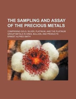 Couverture_The sampling and assay of the precious metals; comprising gold, silver, platinum, and the platinum group metals in ores, bullion, and products