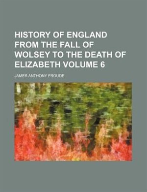History Of England From The Fall Of Wolsey To The Death Of Elizabeth Volume 6
