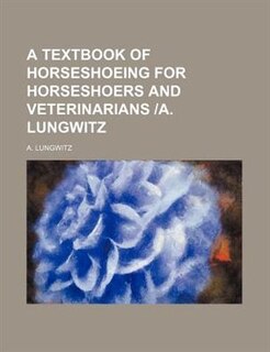 A Textbook of horseshoeing for horseshoers and veterinarians A. Lungwitz