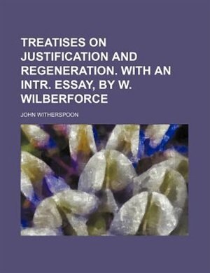 Front cover_Treatises on justification and regeneration. With an intr. essay, by W. Wilberforce