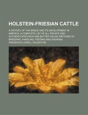 Holstein-Friesian cattle; A history of the breed and its development in America. A complete list of all private and authenticated milk and butter yields methods of breeding, handling, feeding and showing