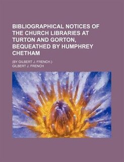 Bibliographical Notices of the Church Libraries at Turton and Gorton, bequeathed by Humphrey Chetham; (By Gilbert J. French.)