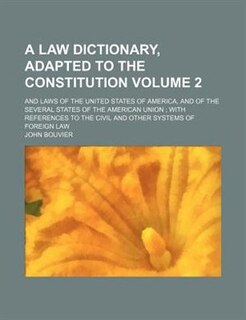 A law dictionary, adapted to the Constitution; and laws of the United States of America, and of the several states of the American union  with references to the civil and other systems of foreign law Volume 2