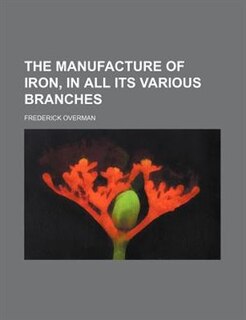 The manufacture of iron, in all its various branches