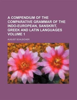 A compendium of the comparative grammar of the Indo-European, Sanskrit, Greek and Latin languages Volume 1