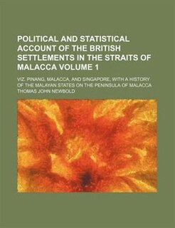 Political and Statistical Account of the British Settlements in the Straits of Malacca; Viz. Pinang, Malacca, and Singapore, with a History of the Mal