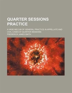 Quarter sessions practice; A vade mecum of general practice in appellate and civil cases at quarter sessions