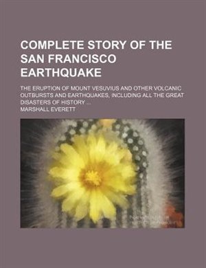 Complete story of the San Francisco earthquake; the eruption of Mount Vesuvius and other volcanic outbursts and earthquakes, including all the great disasters of history