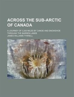 Front cover_Across the sub-Arctic of Canada; a journey of 3,200 miles by canoe and snowshoe through the barren lands