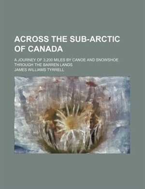 Front cover_Across the sub-Arctic of Canada; a journey of 3,200 miles by canoe and snowshoe through the barren lands