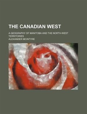 The Canadian west; a geography of Manitoba and the North-west territories
