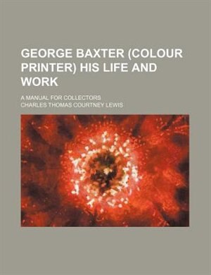 George Baxter (colour printer) his life and work; a manual for collectors