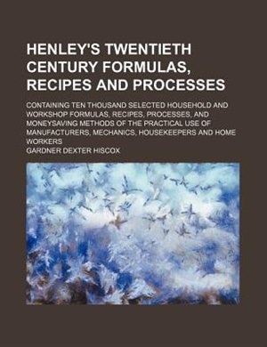 Henley's twentieth century formulas, recipes and processes; containing ten thousand selected household and workshop formulas, recipes, processes, and moneysaving methods of the practical use of manufacturers, mechanics, housekeepers and