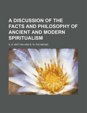 A Discussion of the facts and philosophy of ancient and modern spiritualism