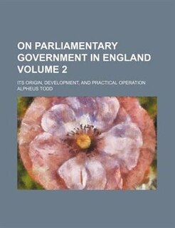 On parliamentary government in England; its origin, development, and practical operation Volume 2