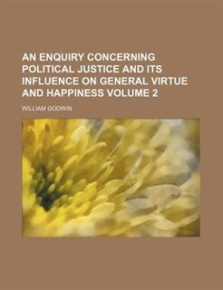 An Enquiry Concerning Political Justice and Its Influence on General Virtue and Happiness Volume 2