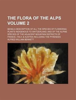 The flora of the Alps; being a description of all the species of flowering plants indigenous to Switzerland and of the Alpine species of the adjacent mountain districts of France, Italy, & Austria including the Pyrenees Volume 2