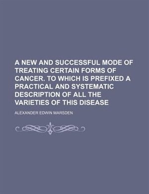 Couverture_A new and successful mode of treating certain forms of cancer. To which is prefixed a practical and systematic description of all the varieties of this disease