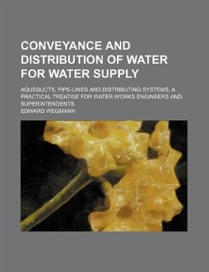 Conveyance and distribution of water for water supply; aqueducts, pipe-lines and distributing systems, a practical treatise for water-works engineers and superintendents