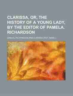 Clarissa, or, The history of a young lady, by the editor of Pamela. Richardson by Samuel Richardson