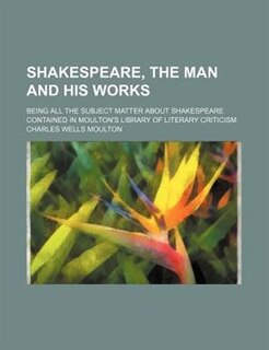 Shakespeare, the man and his works; being all the subject matter about Shakespeare contained in Moulton's Library of literary criticism