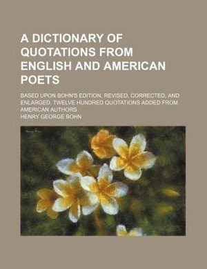 A dictionary of quotations from English and American poets; based upon Bohn's edition, revised, corrected, and enlarged. Twelve hundred quotations added from American authors