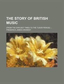 The story of British music; (from the earliest times to the Tudor period)
