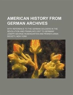 American history from German archives; with reference to the German soldiers in the Revolution and Franklin's visit to Germany