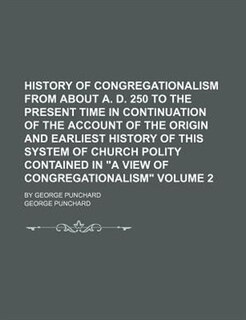 Front cover_History of Congregationalism from about A. D. 250 to the present time in continuation of the account of the origin and earliest history of this system of church polity contained in A View of Congregationalism; By George Punchard Volume 2