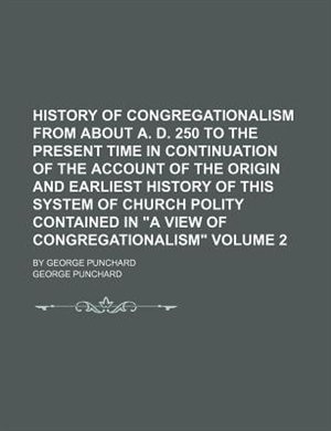 Front cover_History of Congregationalism from about A. D. 250 to the present time in continuation of the account of the origin and earliest history of this system of church polity contained in A View of Congregationalism; By George Punchard Volume 2