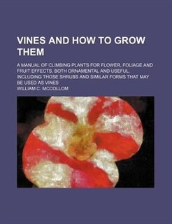 Couverture_Vines and how to grow them; a manual of climbing plants for flower, foliage and fruit effects, both ornamental and useful, including those shrubs and similar forms that may be used as vines